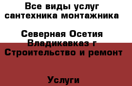 Все виды услуг  сантехника-монтажника - Северная Осетия, Владикавказ г. Строительство и ремонт » Услуги   . Северная Осетия